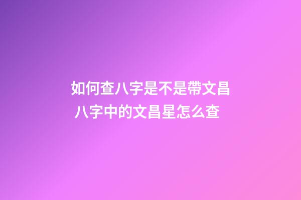 如何查八字是不是帶文昌 八字中的文昌星怎么查-第1張-觀點-玄機派